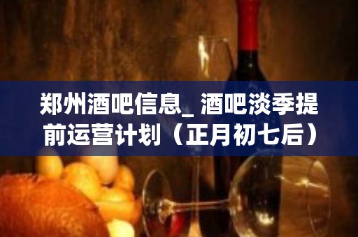 郑州酒吧信息_ 酒吧淡季提前运营计划（正月初七后）