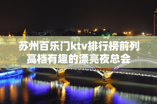 苏州百乐门ktv排行榜前列高档有趣的漂亮夜总会