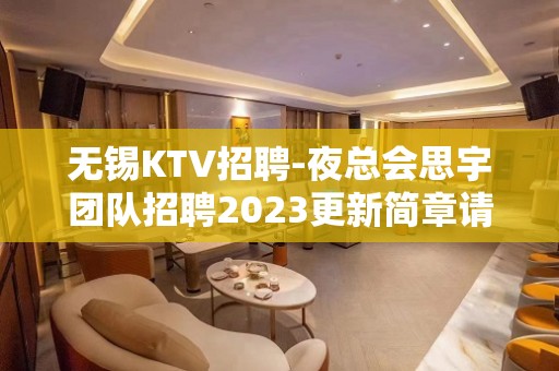 无锡KTV招聘-夜总会思宇团队招聘2023更新简章请关注