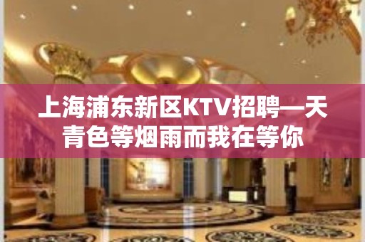 上海浦东新区KTV招聘—天青色等烟雨而我在等你