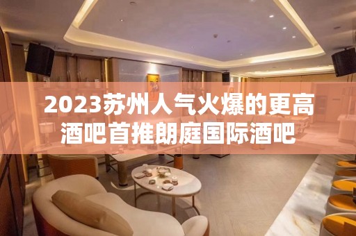 2023苏州人气火爆的更高酒吧首推朗庭国际酒吧