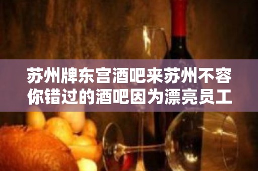 苏州牌东宫酒吧来苏州不容你错过的酒吧因为漂亮员工多