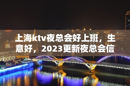 上海ktv夜总会好上班，生意好，2023更新夜总会信息