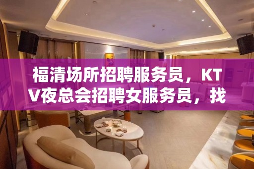 福清场所招聘服务员，KTV夜总会招聘女服务员，找福清哪家KTV好