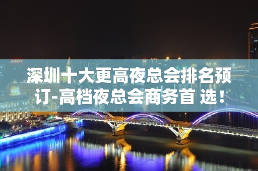 深圳十大更高夜总会排名预订-高档夜总会商务首 选！