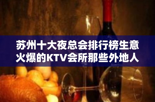 苏州十大夜总会排行榜生意火爆的KTV会所那些外地人不知道详情