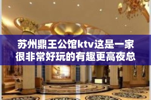 苏州鼎王公馆ktv这是一家很非常好玩的有趣更高夜总会