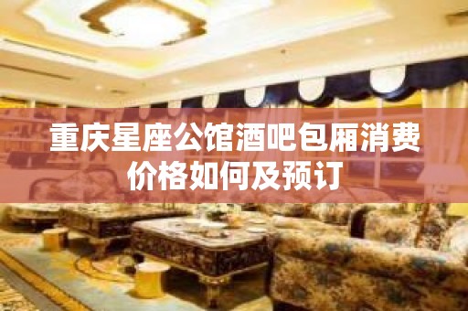 重庆星座公馆酒吧包厢消费价格如何及预订