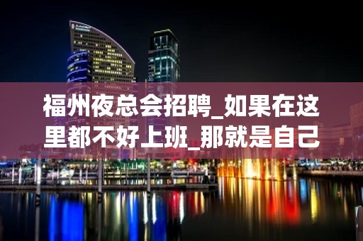 福州夜总会招聘_如果在这里都不好上班_那就是自己的颜子差了