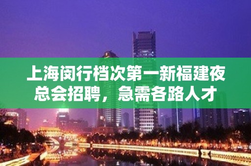 上海闵行档次第一新福建夜总会招聘，急需各路人才