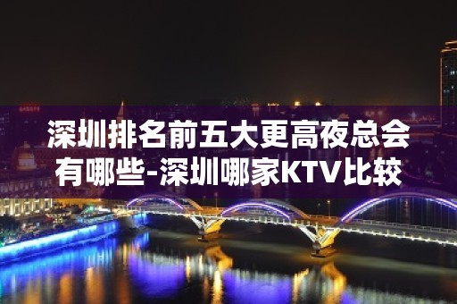 深圳排名前五大更高夜总会有哪些-深圳哪家KTV比较好玩