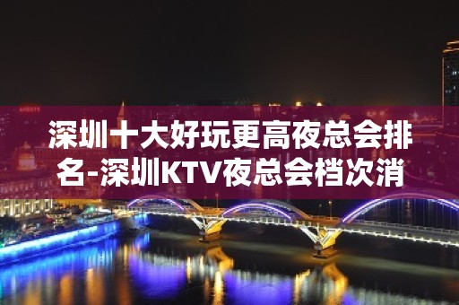 深圳十大好玩更高夜总会排名-深圳KTV夜总会档次消费预订