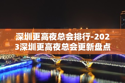 深圳更高夜总会排行-2023深圳更高夜总会更新盘点