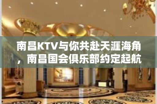 南昌KTV与你共赴天涯海角，南昌国会俱乐部约定起航