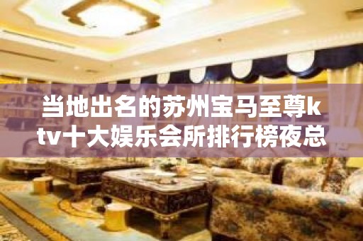 当地出名的苏州宝马至尊ktv十大娱乐会所排行榜夜总会