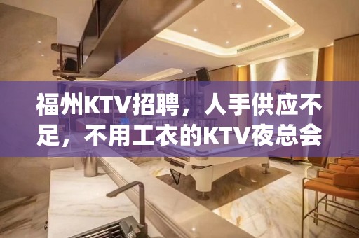 福州KTV招聘，人手供应不足，不用工衣的KTV夜总会 12_15起