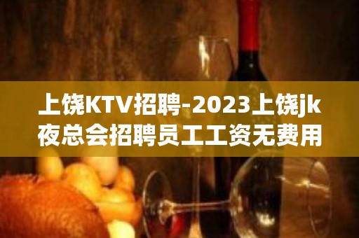 上饶KTV招聘-2023上饶jk夜总会招聘员工工资无费用