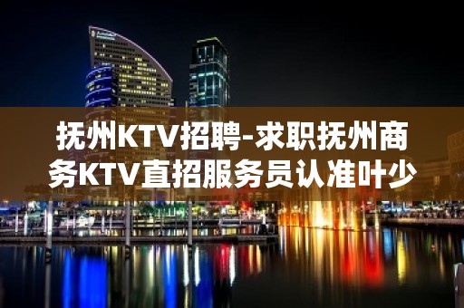 抚州KTV招聘-求职抚州商务KTV直招服务员认准叶少