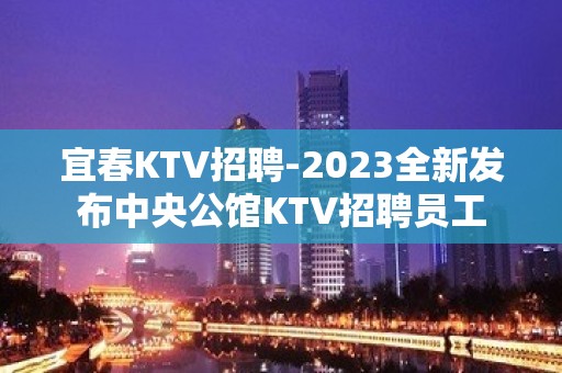 宜春KTV招聘-2023全新发布中央公馆KTV招聘员工