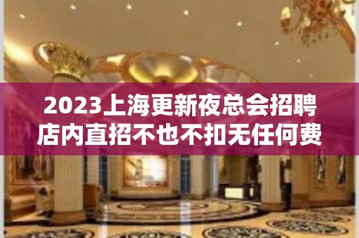 2023上海更新夜总会招聘店内直招不也不扣无任何费用