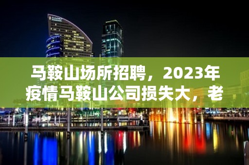 马鞍山场所招聘，2023年疫情马鞍山公司损失大，老板苦不堪言