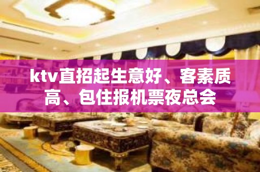 ktv直招起生意好、客素质高、包住报机票夜总会