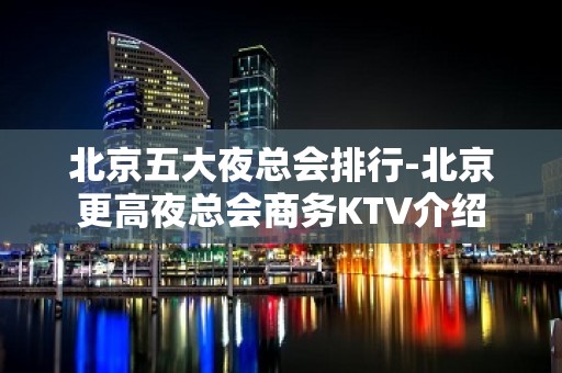 北京五大夜总会排行-北京更高夜总会商务KTV介绍