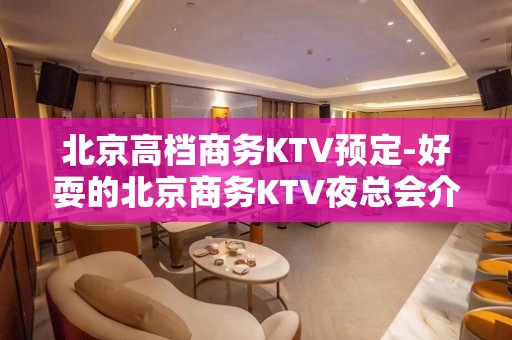 北京高档商务KTV预定-好耍的北京商务KTV夜总会介绍