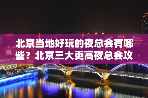 北京当地好玩的夜总会有哪些？北京三大更高夜总会攻略