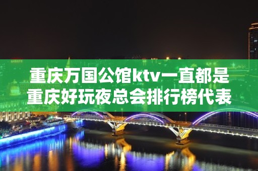 重庆万国公馆ktv一直都是重庆好玩夜总会排行榜代表