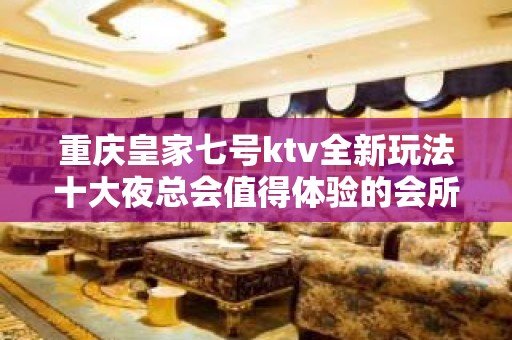 重庆皇家七号ktv全新玩法十大夜总会值得体验的会所