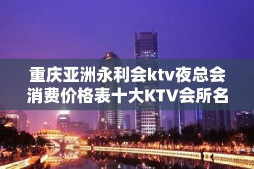 重庆亚洲永利会ktv夜总会消费价格表十大KTV会所名气