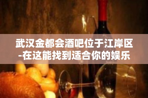 武汉金都会酒吧位于江岸区-在这能找到适合你的娱乐方式