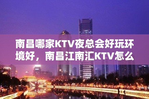 南昌哪家KTV夜总会好玩环境好，南昌江南汇KTV怎么样