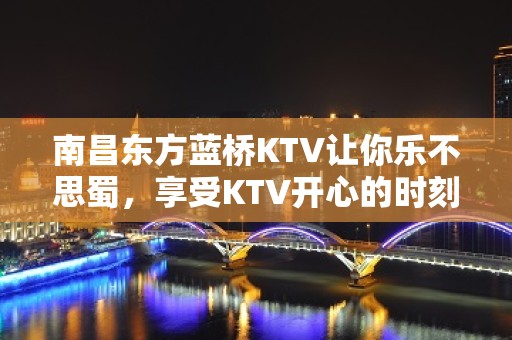 南昌东方蓝桥KTV让你乐不思蜀，享受KTV开心的时刻