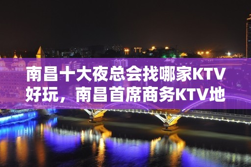 南昌十大夜总会找哪家KTV好玩，南昌首席商务KTV地址