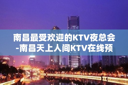 南昌最受欢迎的KTV夜总会-南昌天上人间KTV在线预订