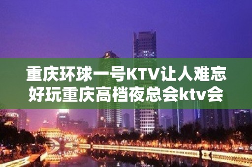 重庆环球一号KTV让人难忘好玩重庆高档夜总会ktv会所