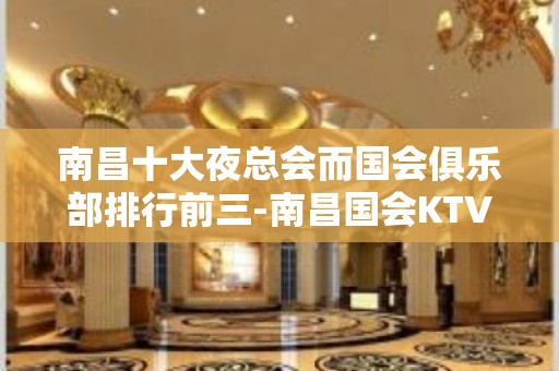 南昌十大夜总会而国会俱乐部排行前三-南昌国会KTV详情了解