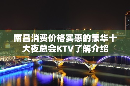 南昌消费价格实惠的豪华十大夜总会KTV了解介绍