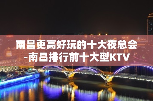 南昌更高好玩的十大夜总会-南昌排行前十大型KTV