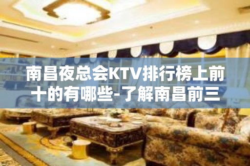 南昌夜总会KTV排行榜上前十的有哪些-了解南昌前三夜总会