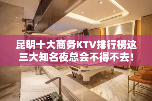 昆明十大商务KTV排行榜这三大知名夜总会不得不去！