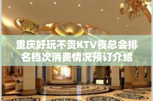 重庆好玩不贵KTV夜总会排名档次消费情况预订介绍