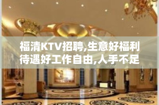 福清KTV招聘,生意好福利待遇好工作自由,人手不足急缺