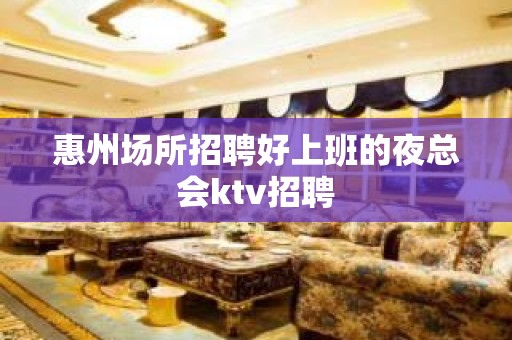 惠州场所招聘好上班的夜总会ktv招聘