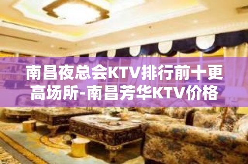 南昌夜总会KTV排行前十更高场所-南昌芳华KTV价格实惠高档