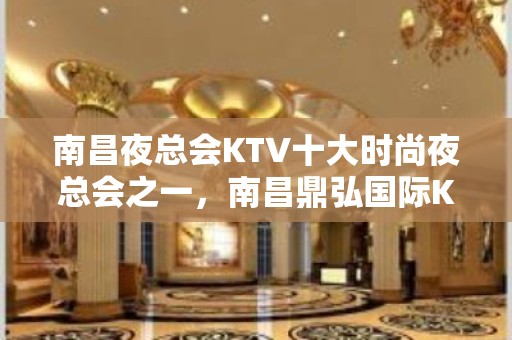 南昌夜总会KTV十大时尚夜总会之一，南昌鼎弘国际KTV