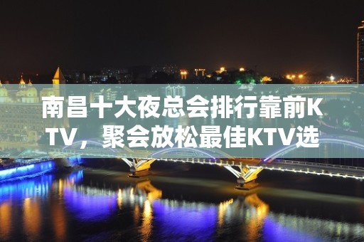 南昌十大夜总会排行靠前KTV，聚会放松最佳KTV选择