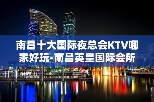 南昌十大国际夜总会KTV哪家好玩-南昌英皇国际会所